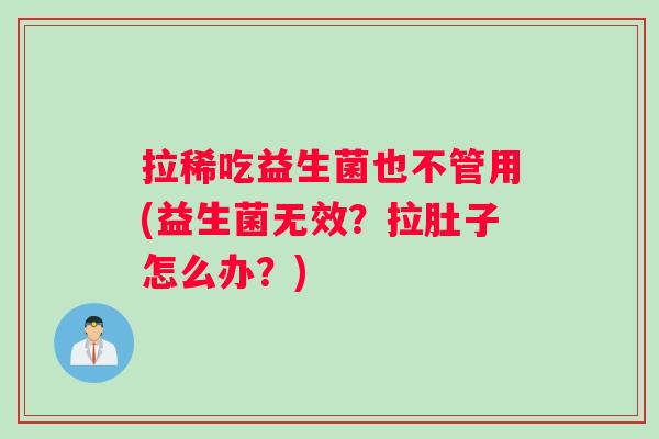 拉稀吃益生菌也不管用(益生菌无效？拉肚子怎么办？)