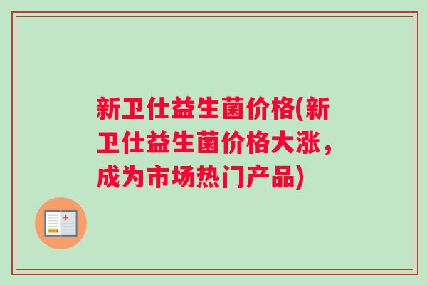 新卫仕益生菌价格(新卫仕益生菌价格大涨，成为市场热门产品)