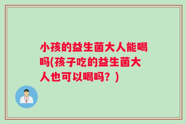 小孩的益生菌大人能喝吗(孩子吃的益生菌大人也可以喝吗？)