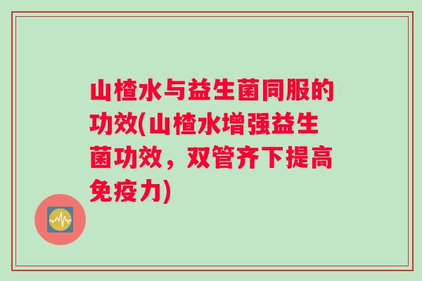 山楂水与益生菌同服的功效(山楂水增强益生菌功效，双管齐下提高力)