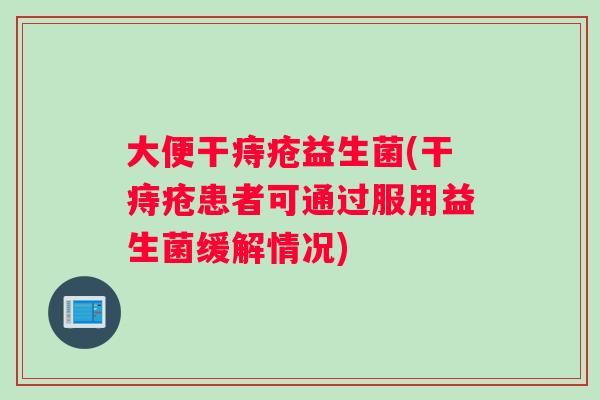 大便干痔疮益生菌(干痔疮患者可通过服用益生菌缓解情况)