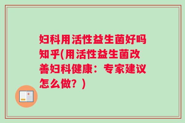 用活性益生菌好吗知乎(用活性益生菌改善健康：专家建议怎么做？)
