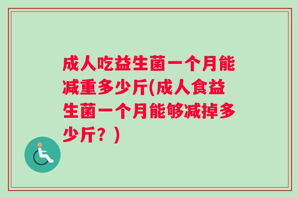 成人吃益生菌一个月能减重多少斤(成人食益生菌一个月能够减掉多少斤？)