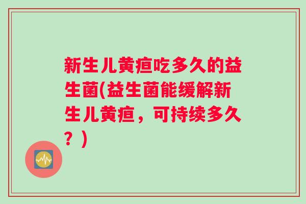 新生儿黄疸吃多久的益生菌(益生菌能缓解新生儿黄疸，可持续多久？)