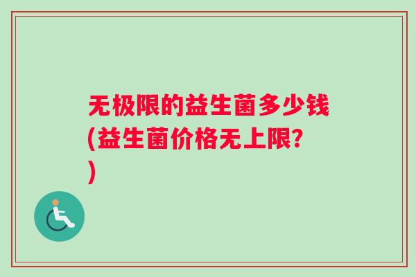 无极限的益生菌多少钱(益生菌价格无上限？)