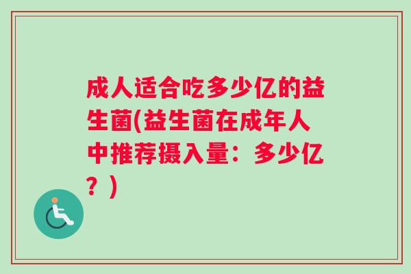 成人适合吃多少亿的益生菌(益生菌在成年人中推荐摄入量:多少亿?) 成人适合吃多少亿的益生菌(益生菌在成年人中推荐摄入量:多少亿?)