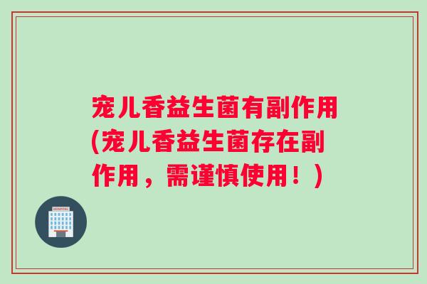 宠儿香益生菌有副作用(宠儿香益生菌存在副作用，需谨慎使用！)