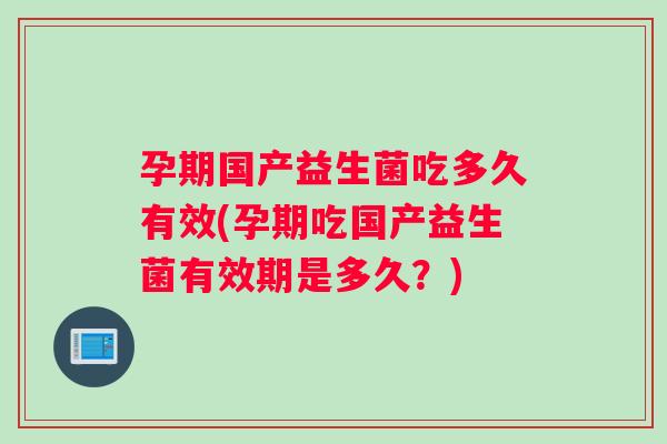 孕期国产益生菌吃多久有效(孕期吃国产益生菌有效期是多久？)
