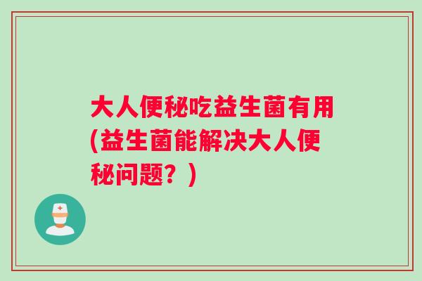 大人便秘吃益生菌有用(益生菌能解决大人便秘问题？)