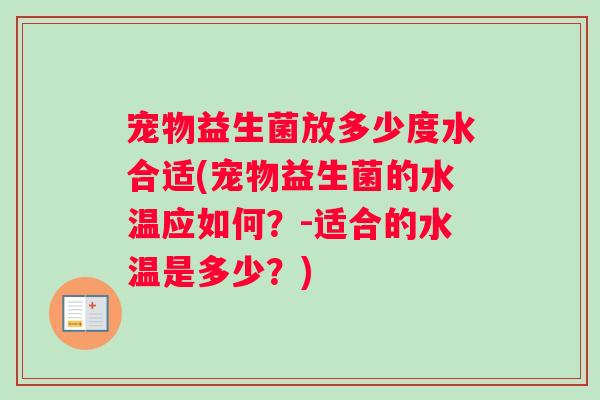 宠物益生菌放多少度水合适(宠物益生菌的水温应如何?-适合的水温是多少?) 宠物益生菌放多少度水合适(宠物益生菌的水温应如何?-适合的水温是多少?)