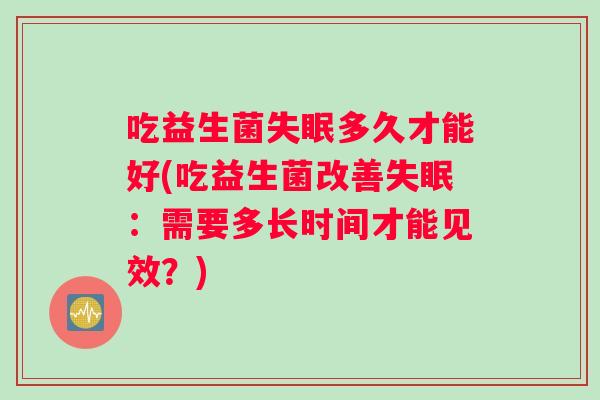 吃益生菌多久才能好(吃益生菌改善:需要多长时间才能见效?) 吃益生菌多久才能好(吃益生菌改善:需要多长时间才能见效?)