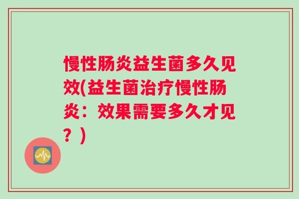 慢性益生菌多久见效(益生菌慢性:效果需要多久才见?) 慢性益生菌多久见效(益生菌慢性:效果需要多久才见?)