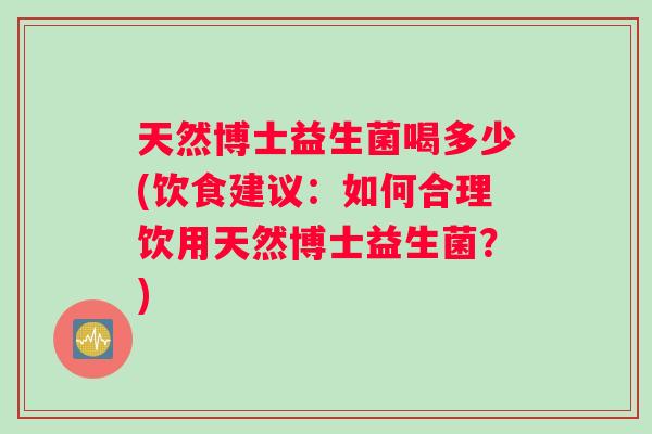 天然博士益生菌喝多少(饮食建议:如何合理饮用天然博士益生菌?) 天然博士益生菌喝多少(饮食建议:如何合理饮用天然博士益生菌?)