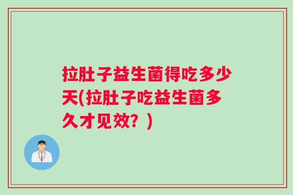 拉肚子益生菌得吃多少天(拉肚子吃益生菌多久才见效？)