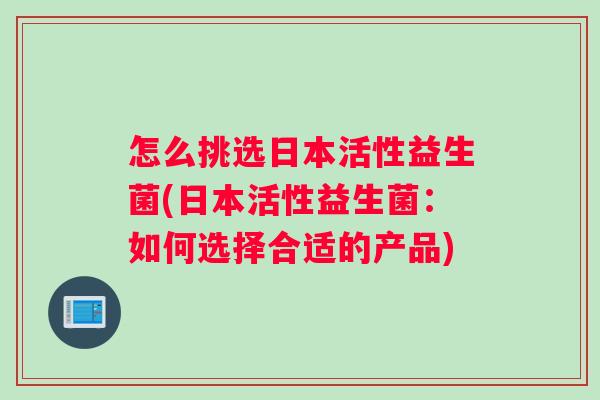 怎么挑选日本活性益生菌(日本活性益生菌：如何选择合适的产品)