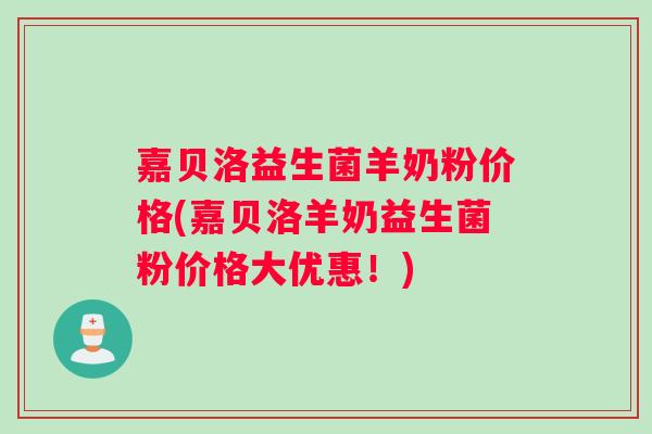 嘉贝洛益生菌羊奶粉价格(嘉贝洛羊奶益生菌粉价格大优惠！)