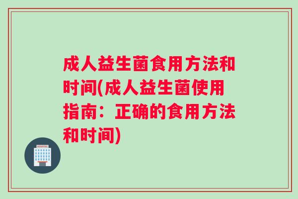 成人益生菌食用方法和时间(成人益生菌使用指南：正确的食用方法和时间)