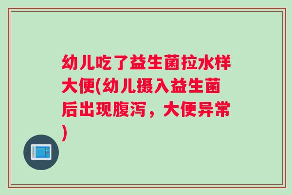 幼儿吃了益生菌拉水样大便(幼儿摄入益生菌后出现,大便异常) 幼儿吃了益生菌拉水样大便(幼儿摄入益生菌后出现,大便异常)