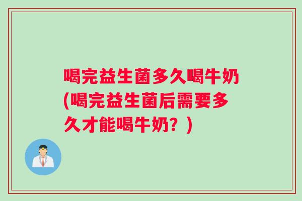 喝完益生菌多久喝牛奶(喝完益生菌后需要多久才能喝牛奶？)