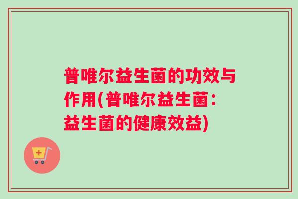 普唯尔益生菌的功效与作用(普唯尔益生菌：益生菌的健康效益)