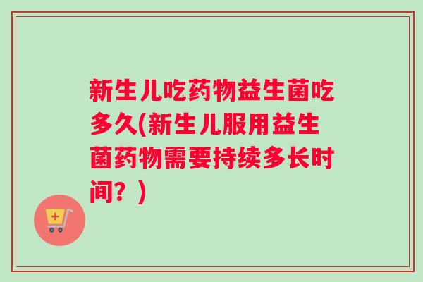 新生儿吃药物益生菌吃多久(新生儿服用益生菌药物需要持续多长时间？)