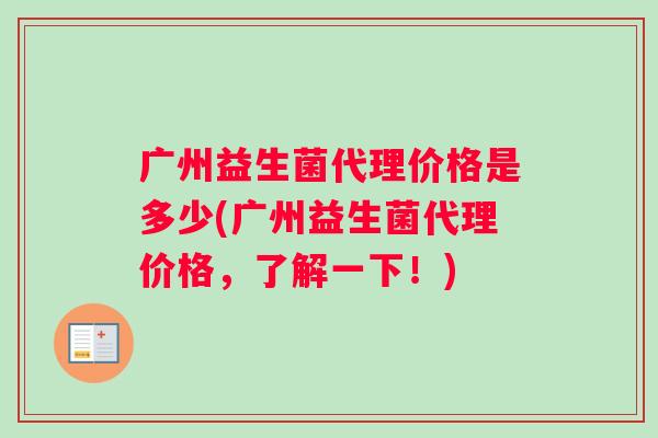 广州益生菌代理价格是多少(广州益生菌代理价格，了解一下！)