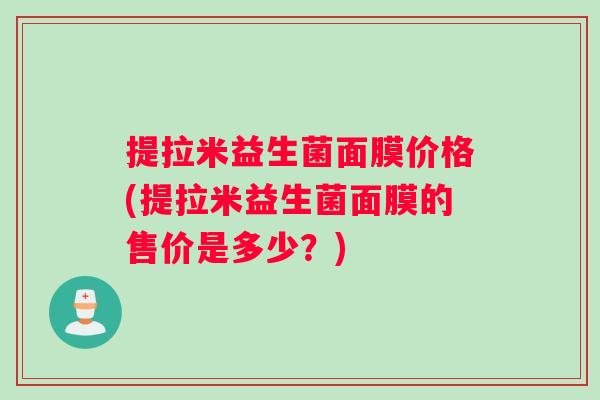 提拉米益生菌面膜价格(提拉米益生菌面膜的售价是多少？)