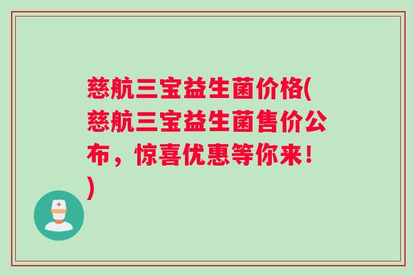 慈航三宝益生菌价格(慈航三宝益生菌售价公布，惊喜优惠等你来！)