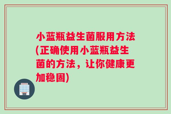 小蓝瓶益生菌服用方法(正确使用小蓝瓶益生菌的方法，让你健康更加稳固)