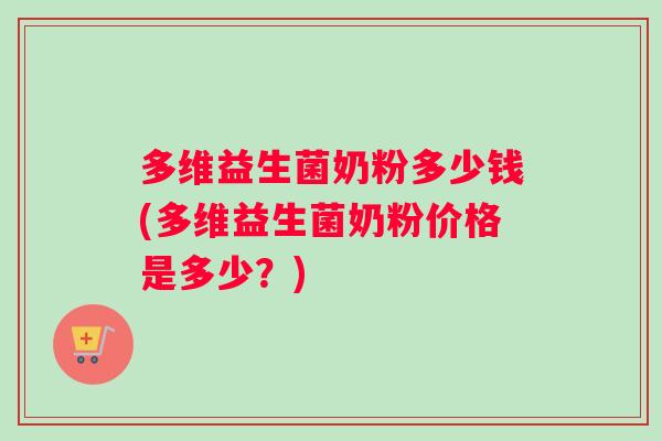 多维益生菌奶粉多少钱(多维益生菌奶粉价格是多少？)