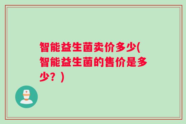 智能益生菌卖价多少(智能益生菌的售价是多少？)