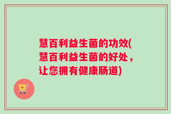 慧百利益生菌的功效(慧百利益生菌的好处，让您拥有健康肠道)