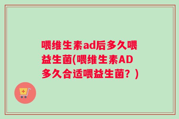喂维生素ad后多久喂益生菌(喂维生素AD多久合适喂益生菌？)