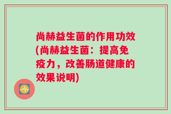 尚赫益生菌的作用功效(尚赫益生菌:提高力,改善肠道健康的效果说明) 尚赫益生菌的作用功效(尚赫益生菌:提高力,改善肠道健康的效果说明)