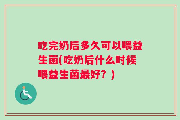 吃完奶后多久可以喂益生菌(吃奶后什么时候喂益生菌好?) 吃完奶后多久可以喂益生菌(吃奶后什么时候喂益生菌好?)
