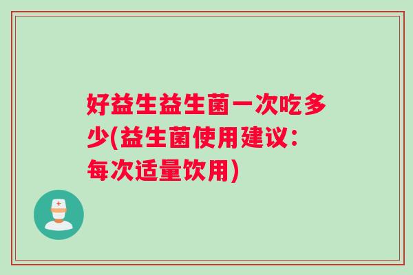 好益生益生菌一次吃多少(益生菌使用建议：每次适量饮用)