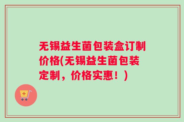 无锡益生菌包装盒订制价格(无锡益生菌包装定制,价格实惠!) 无锡益生菌包装盒订制价格(无锡益生菌包装定制,价格实惠!)