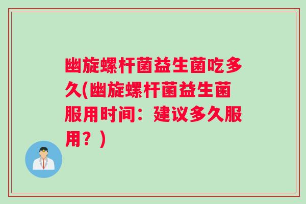 幽旋螺杆菌益生菌吃多久(幽旋螺杆菌益生菌服用时间:建议多久服用?) 幽旋螺杆菌益生菌吃多久(幽旋螺杆菌益生菌服用时间:建议多久服用?)