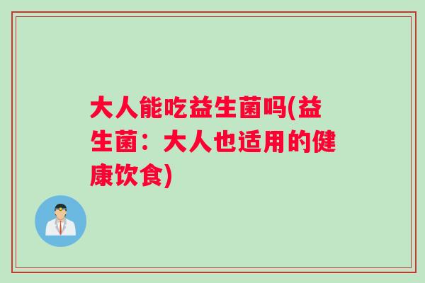 大人能吃益生菌吗(益生菌:大人也适用的健康饮食) 大人能吃益生菌吗(益生菌:大人也适用的健康饮食)