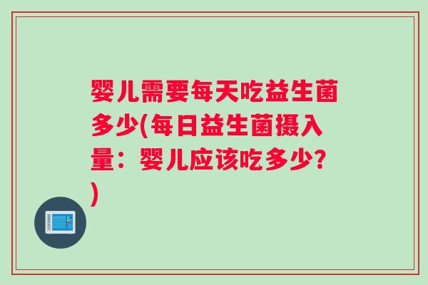 婴儿需要每天吃益生菌多少(每日益生菌摄入量:婴儿应该吃多少?) 婴儿需要每天吃益生菌多少(每日益生菌摄入量:婴儿应该吃多少?)