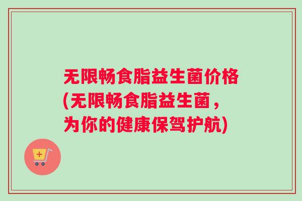 无限畅食脂益生菌价格(无限畅食脂益生菌，为你的健康保驾护航)