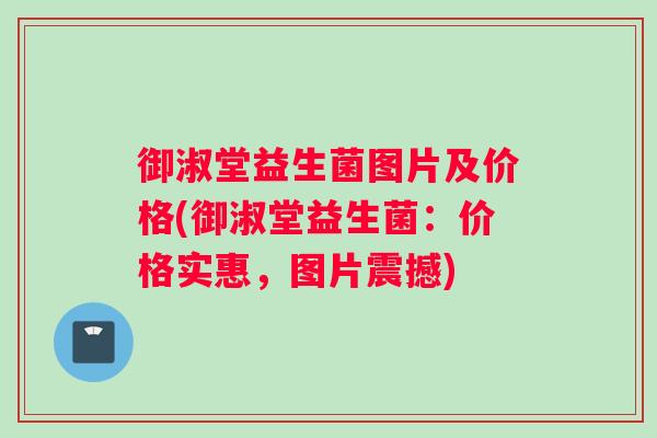 御淑堂益生菌图片及价格(御淑堂益生菌：价格实惠，图片震撼)