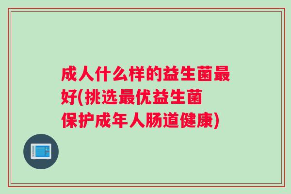 成人什么样的益生菌好(挑选优益生菌 保护成年人肠道健康) 成人什么样的益生菌好(挑选优益生菌 保护成年人肠道健康)