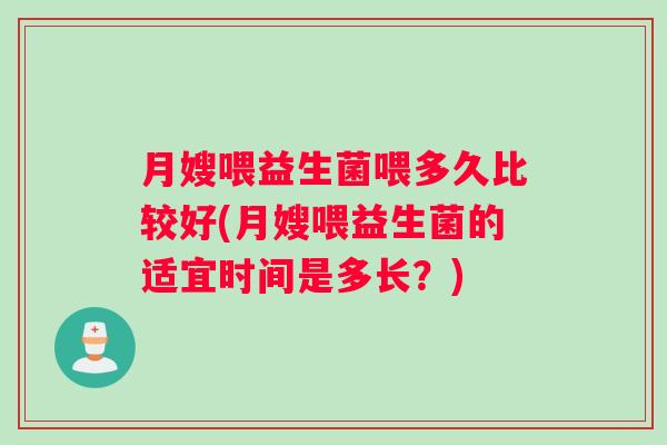 月嫂喂益生菌喂多久比较好(月嫂喂益生菌的适宜时间是多长？)