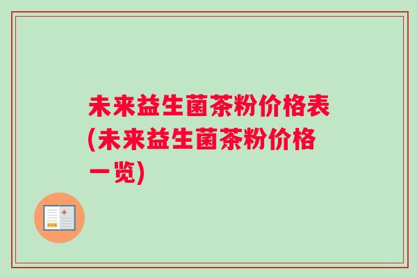 未来益生菌茶粉价格表(未来益生菌茶粉价格一览)