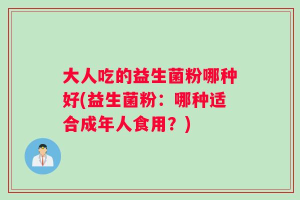 大人吃的益生菌粉哪种好(益生菌粉:哪种适合成年人食用?) 大人吃的益生菌粉哪种好(益生菌粉:哪种适合成年人食用?)