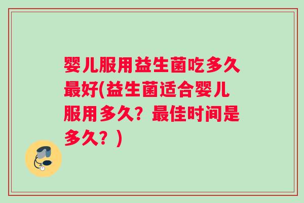婴儿服用益生菌吃多久好(益生菌适合婴儿服用多久?佳时间是多久?) 婴儿服用益生菌吃多久好(益生菌适合婴儿服用多久?佳时间是多久?)