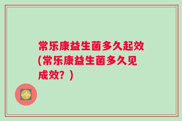 常乐康益生菌多久起效(常乐康益生菌多久见成效?) 常乐康益生菌多久起效(常乐康益生菌多久见成效?)