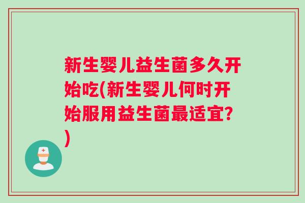 新生婴儿益生菌多久开始吃(新生婴儿何时开始服用益生菌最适宜？)