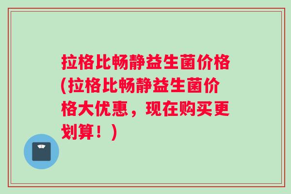 拉格比畅静益生菌价格(拉格比畅静益生菌价格大优惠，现在购买更划算！)
